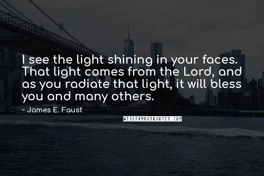 James E. Faust Quotes: I see the light shining in your faces. That light comes from the Lord, and as you radiate that light, it will bless you and many others.