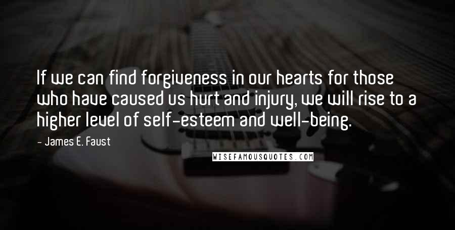 James E. Faust Quotes: If we can find forgiveness in our hearts for those who have caused us hurt and injury, we will rise to a higher level of self-esteem and well-being.
