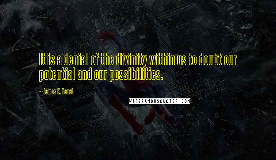 James E. Faust Quotes: It is a denial of the divinity within us to doubt our potential and our possibilities.