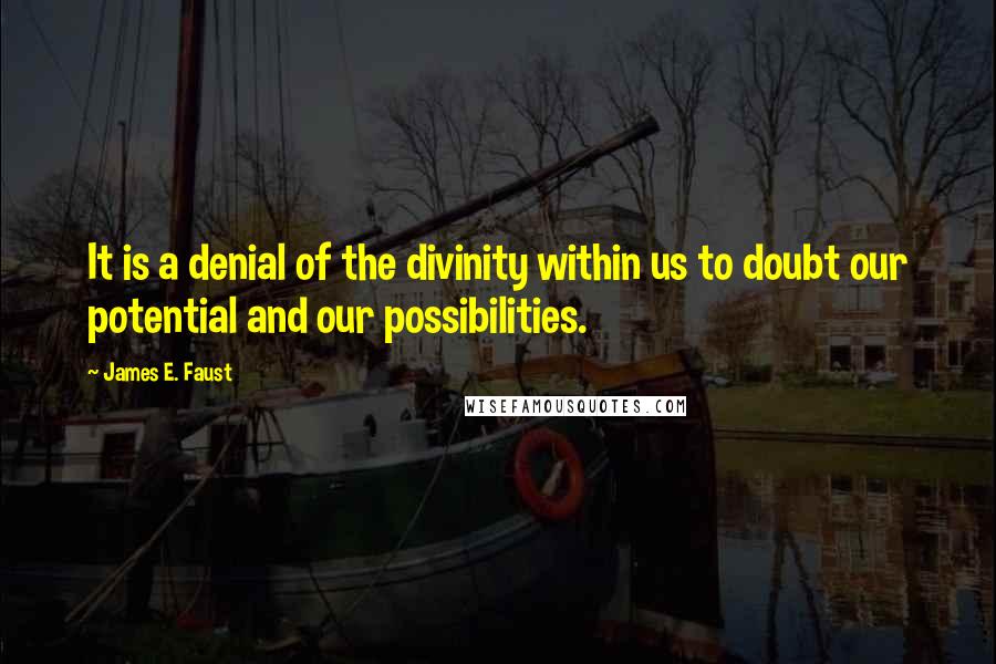 James E. Faust Quotes: It is a denial of the divinity within us to doubt our potential and our possibilities.