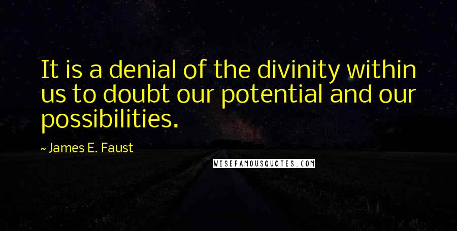 James E. Faust Quotes: It is a denial of the divinity within us to doubt our potential and our possibilities.