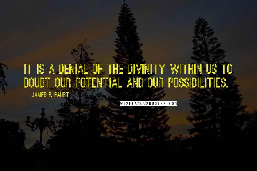 James E. Faust Quotes: It is a denial of the divinity within us to doubt our potential and our possibilities.