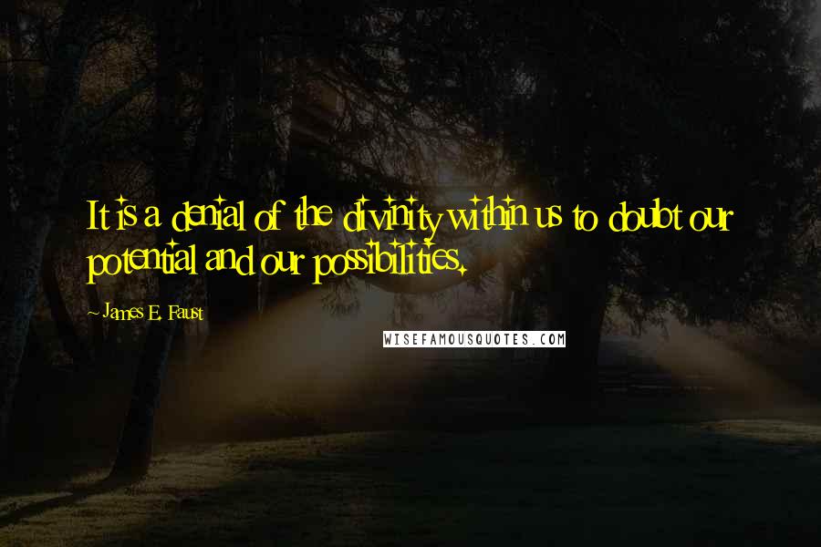 James E. Faust Quotes: It is a denial of the divinity within us to doubt our potential and our possibilities.