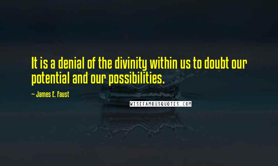 James E. Faust Quotes: It is a denial of the divinity within us to doubt our potential and our possibilities.