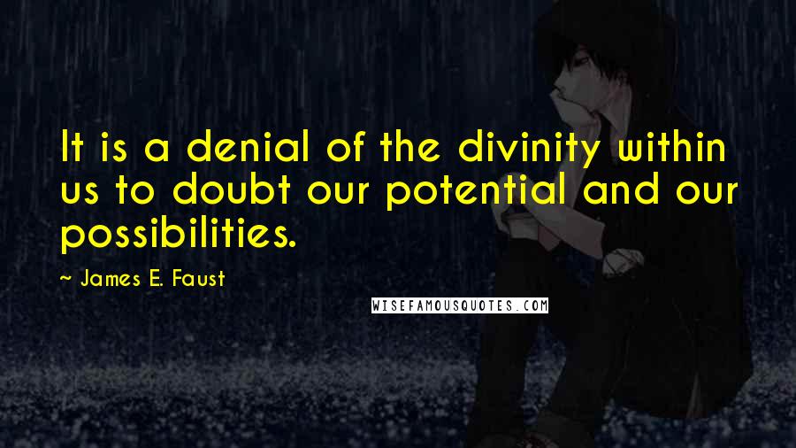 James E. Faust Quotes: It is a denial of the divinity within us to doubt our potential and our possibilities.