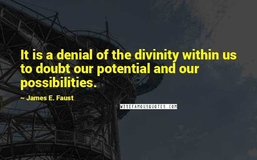 James E. Faust Quotes: It is a denial of the divinity within us to doubt our potential and our possibilities.