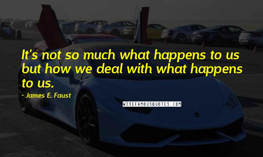 James E. Faust Quotes: It's not so much what happens to us but how we deal with what happens to us.