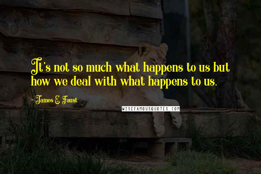 James E. Faust Quotes: It's not so much what happens to us but how we deal with what happens to us.