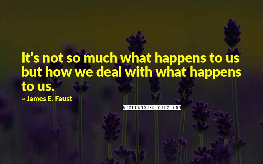 James E. Faust Quotes: It's not so much what happens to us but how we deal with what happens to us.