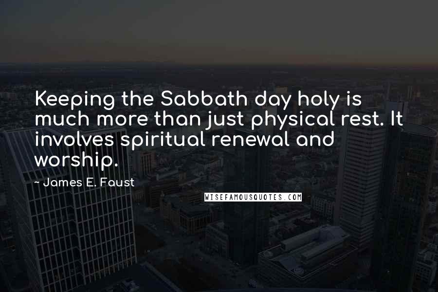 James E. Faust Quotes: Keeping the Sabbath day holy is much more than just physical rest. It involves spiritual renewal and worship.