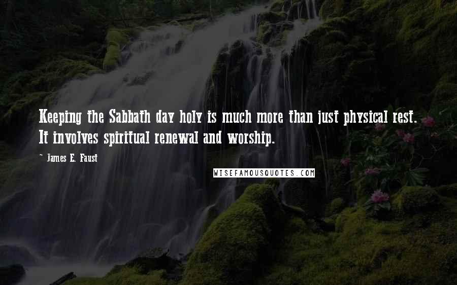 James E. Faust Quotes: Keeping the Sabbath day holy is much more than just physical rest. It involves spiritual renewal and worship.