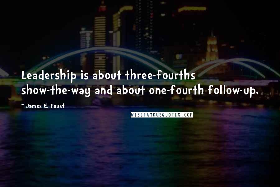 James E. Faust Quotes: Leadership is about three-fourths show-the-way and about one-fourth follow-up.