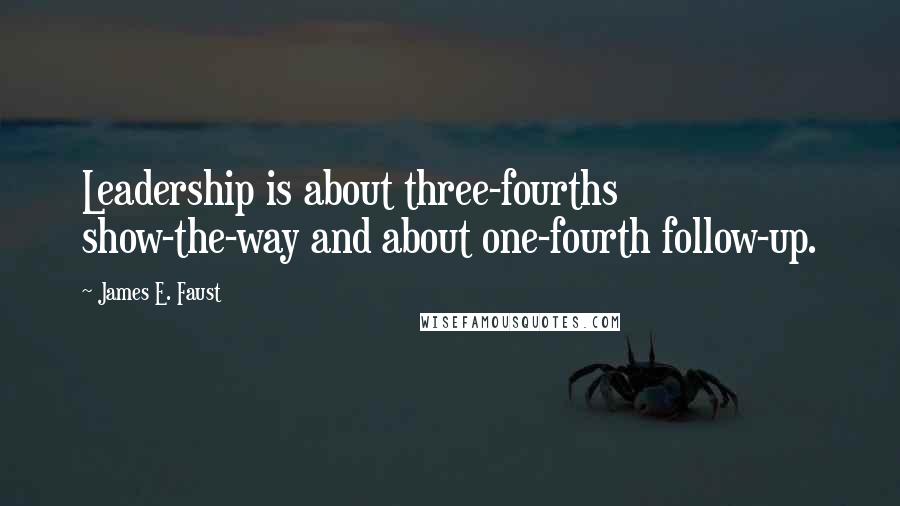 James E. Faust Quotes: Leadership is about three-fourths show-the-way and about one-fourth follow-up.