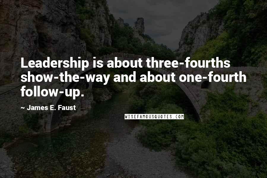 James E. Faust Quotes: Leadership is about three-fourths show-the-way and about one-fourth follow-up.