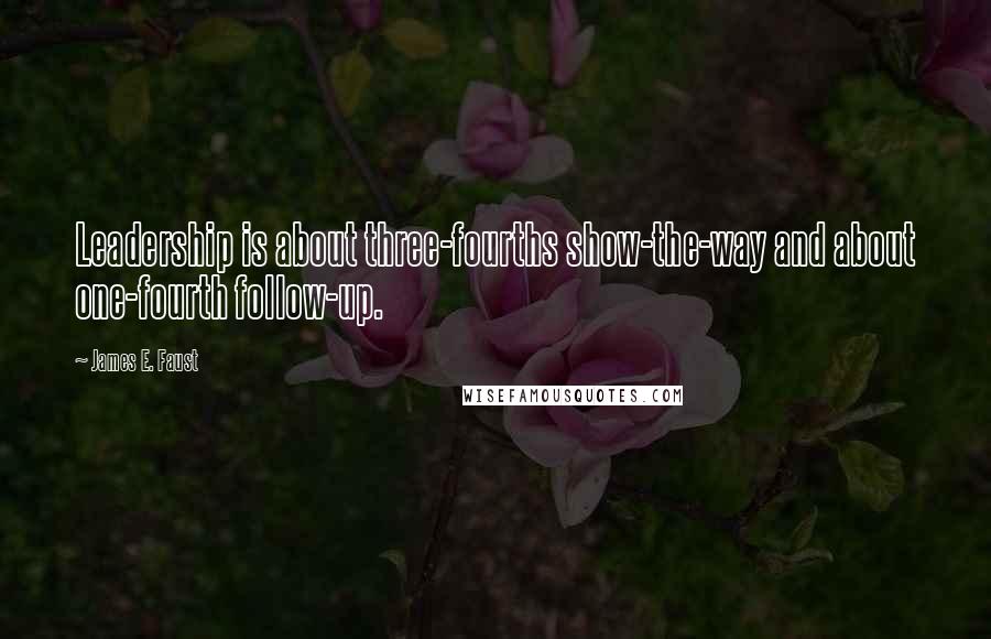 James E. Faust Quotes: Leadership is about three-fourths show-the-way and about one-fourth follow-up.