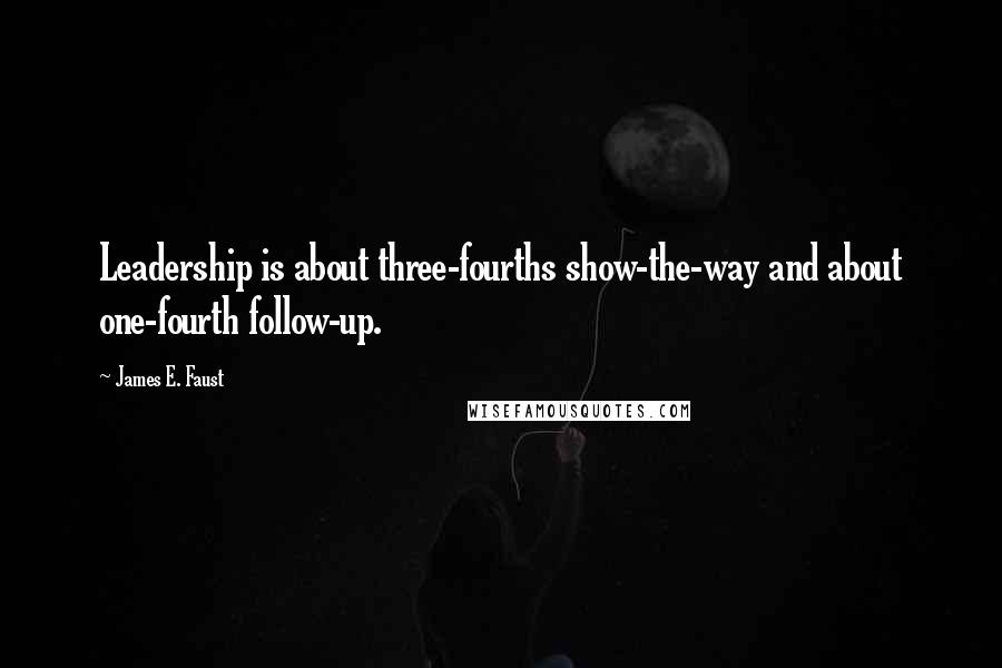 James E. Faust Quotes: Leadership is about three-fourths show-the-way and about one-fourth follow-up.