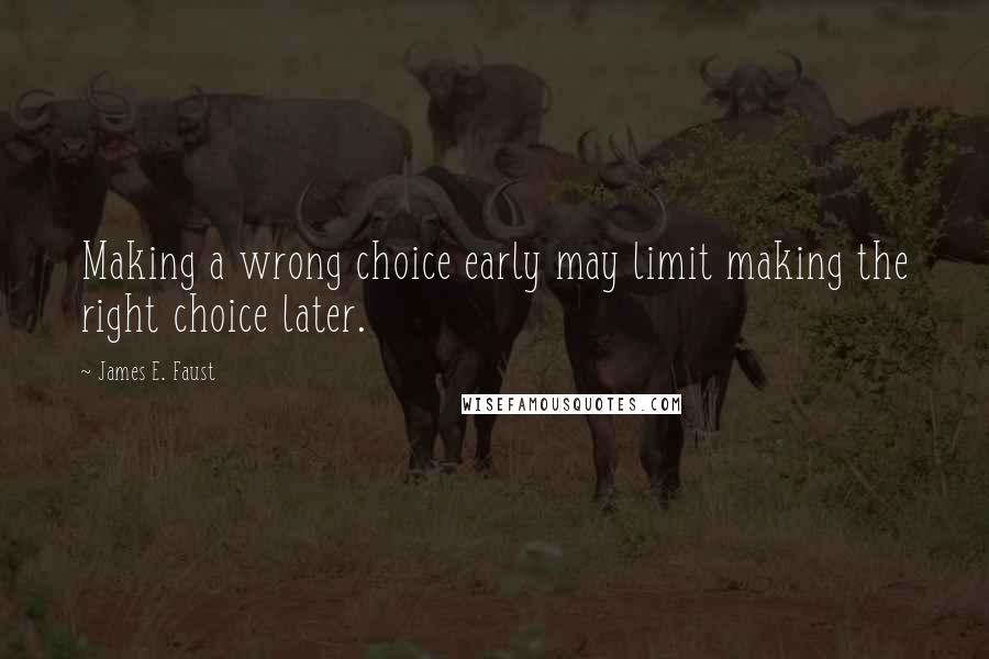 James E. Faust Quotes: Making a wrong choice early may limit making the right choice later.