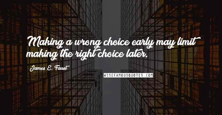 James E. Faust Quotes: Making a wrong choice early may limit making the right choice later.