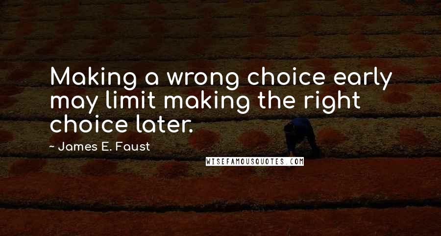 James E. Faust Quotes: Making a wrong choice early may limit making the right choice later.