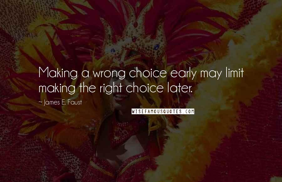 James E. Faust Quotes: Making a wrong choice early may limit making the right choice later.