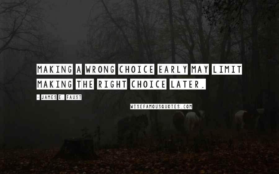 James E. Faust Quotes: Making a wrong choice early may limit making the right choice later.