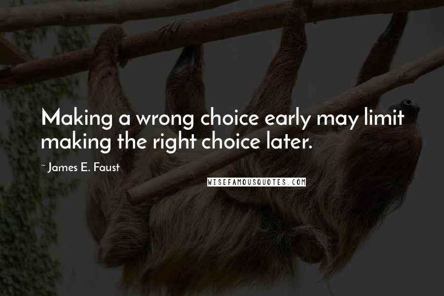 James E. Faust Quotes: Making a wrong choice early may limit making the right choice later.