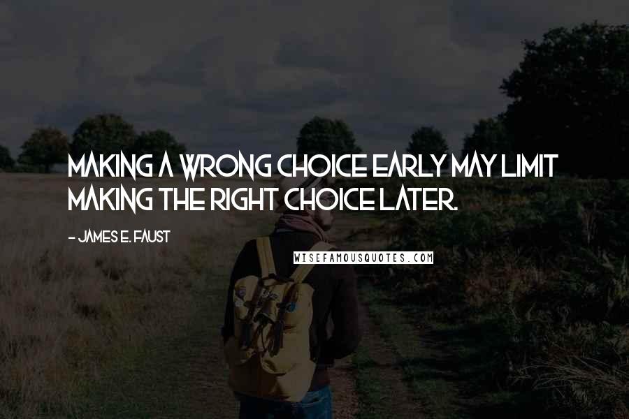 James E. Faust Quotes: Making a wrong choice early may limit making the right choice later.