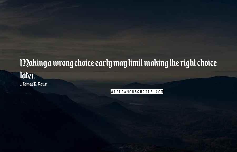 James E. Faust Quotes: Making a wrong choice early may limit making the right choice later.