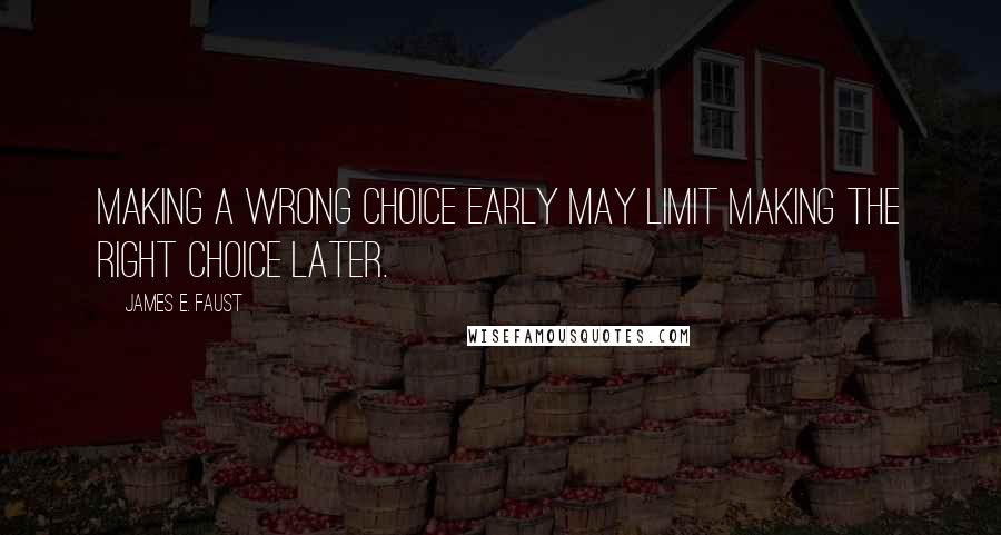 James E. Faust Quotes: Making a wrong choice early may limit making the right choice later.