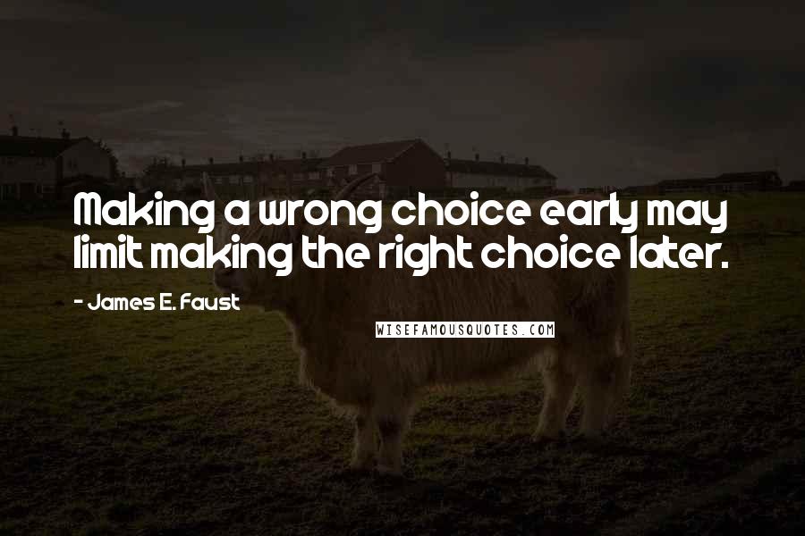 James E. Faust Quotes: Making a wrong choice early may limit making the right choice later.