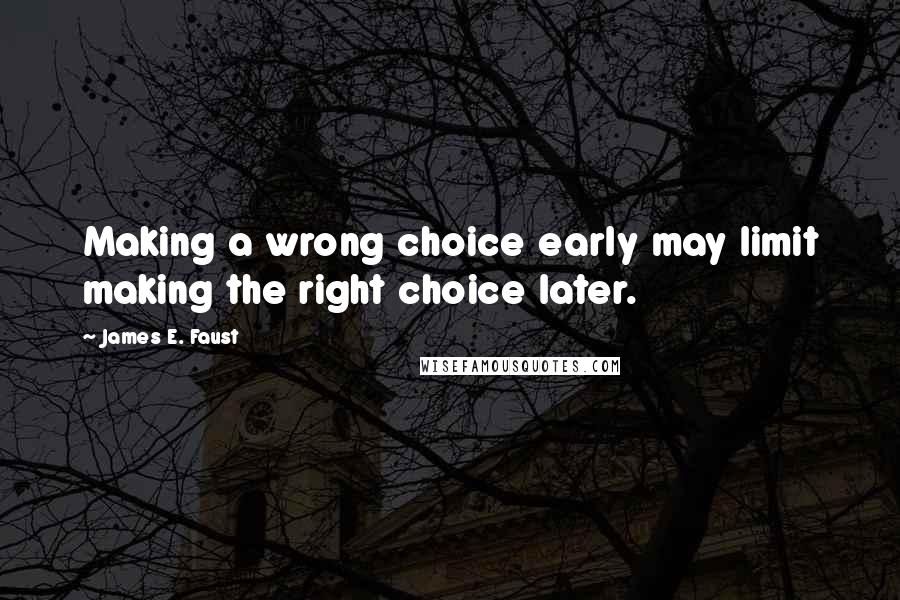 James E. Faust Quotes: Making a wrong choice early may limit making the right choice later.