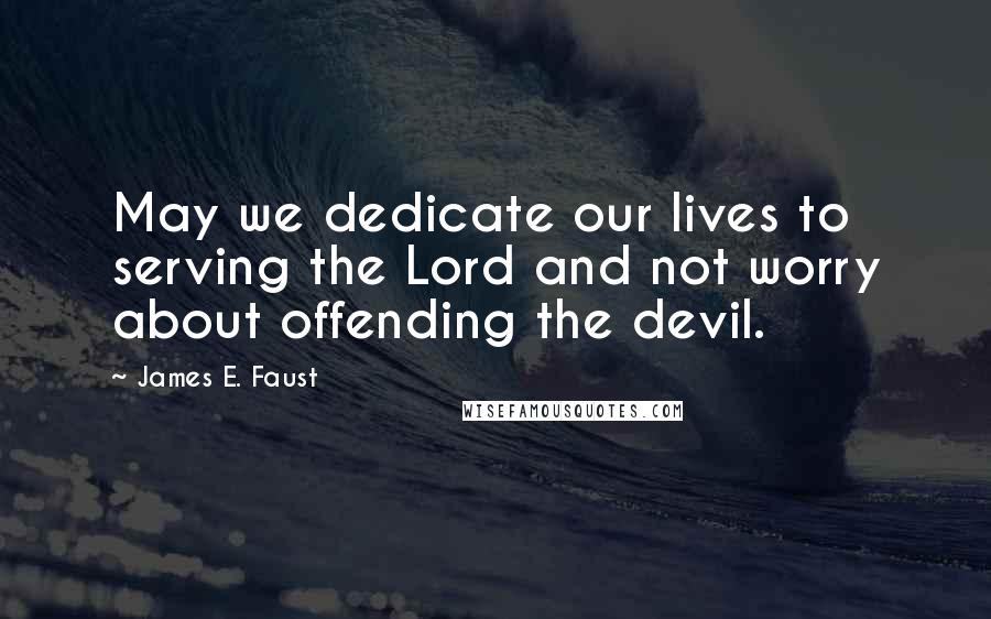James E. Faust Quotes: May we dedicate our lives to serving the Lord and not worry about offending the devil.