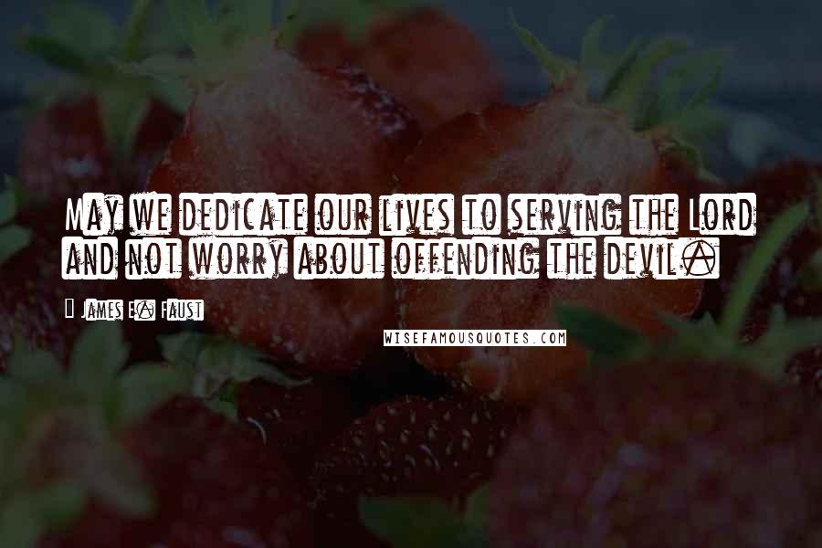 James E. Faust Quotes: May we dedicate our lives to serving the Lord and not worry about offending the devil.