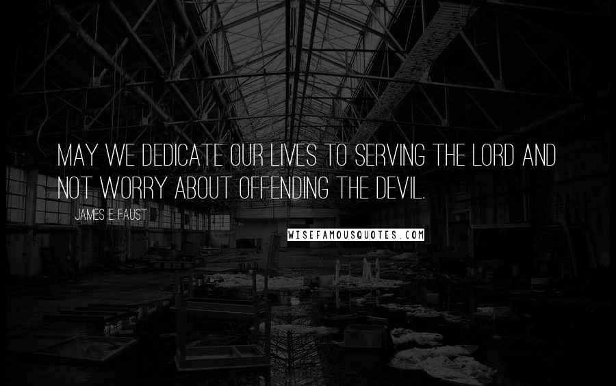 James E. Faust Quotes: May we dedicate our lives to serving the Lord and not worry about offending the devil.