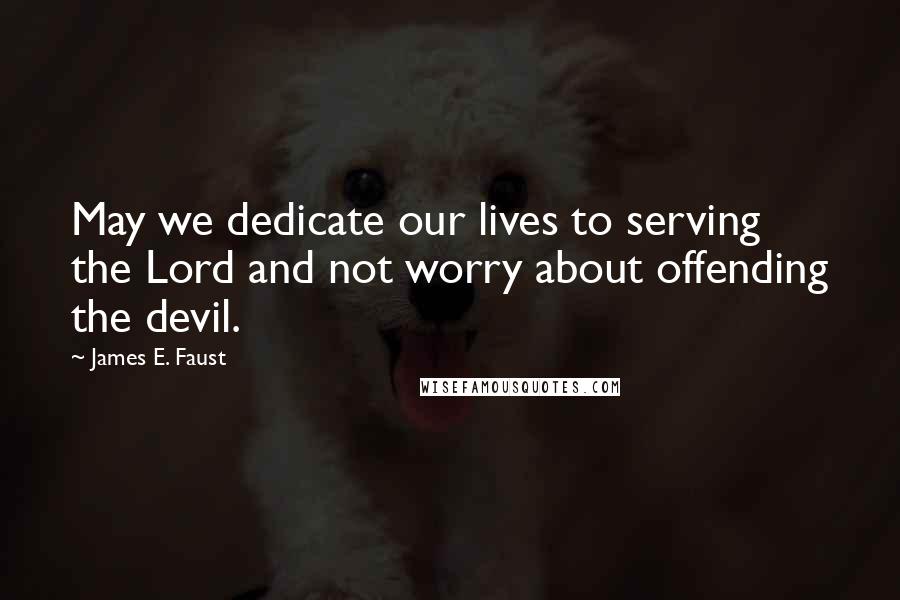 James E. Faust Quotes: May we dedicate our lives to serving the Lord and not worry about offending the devil.
