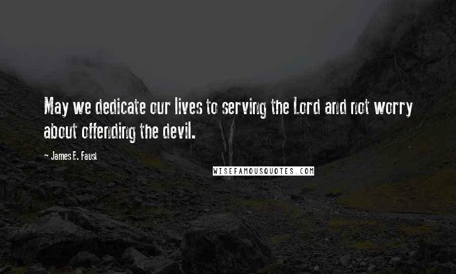 James E. Faust Quotes: May we dedicate our lives to serving the Lord and not worry about offending the devil.