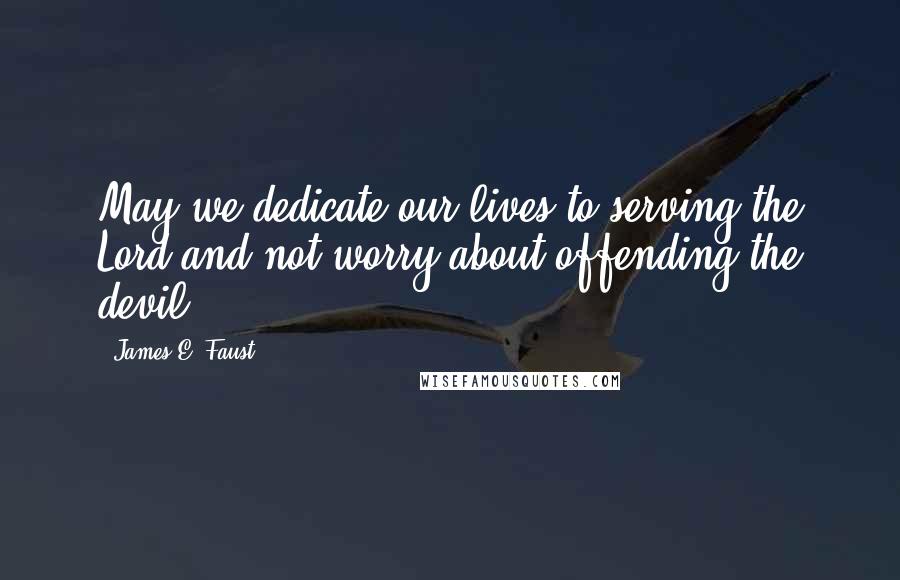 James E. Faust Quotes: May we dedicate our lives to serving the Lord and not worry about offending the devil.