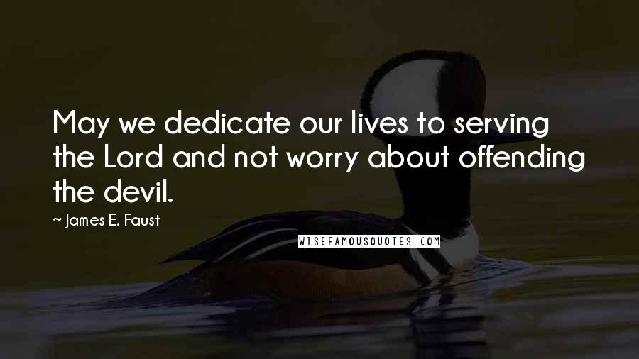 James E. Faust Quotes: May we dedicate our lives to serving the Lord and not worry about offending the devil.