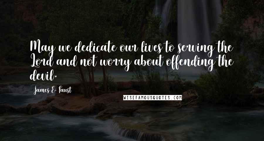 James E. Faust Quotes: May we dedicate our lives to serving the Lord and not worry about offending the devil.