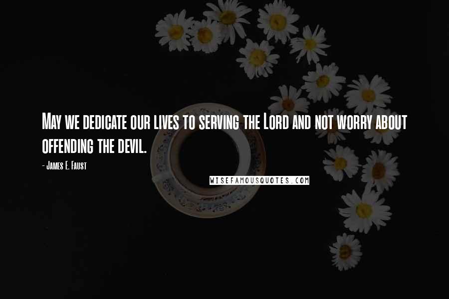 James E. Faust Quotes: May we dedicate our lives to serving the Lord and not worry about offending the devil.