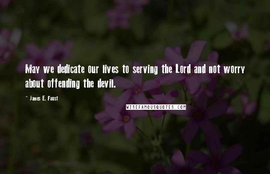 James E. Faust Quotes: May we dedicate our lives to serving the Lord and not worry about offending the devil.
