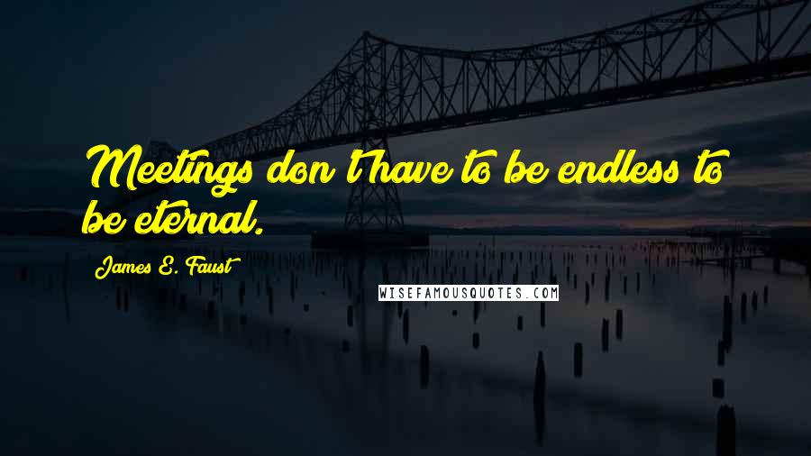 James E. Faust Quotes: Meetings don't have to be endless to be eternal.