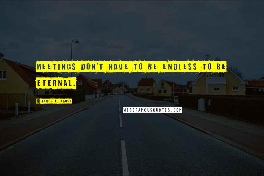 James E. Faust Quotes: Meetings don't have to be endless to be eternal.