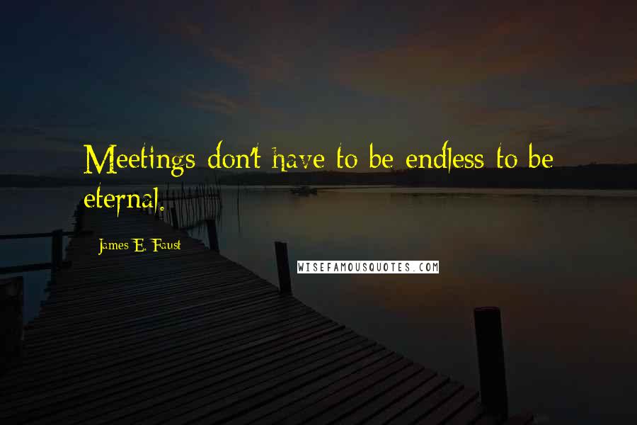 James E. Faust Quotes: Meetings don't have to be endless to be eternal.