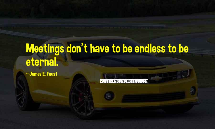 James E. Faust Quotes: Meetings don't have to be endless to be eternal.