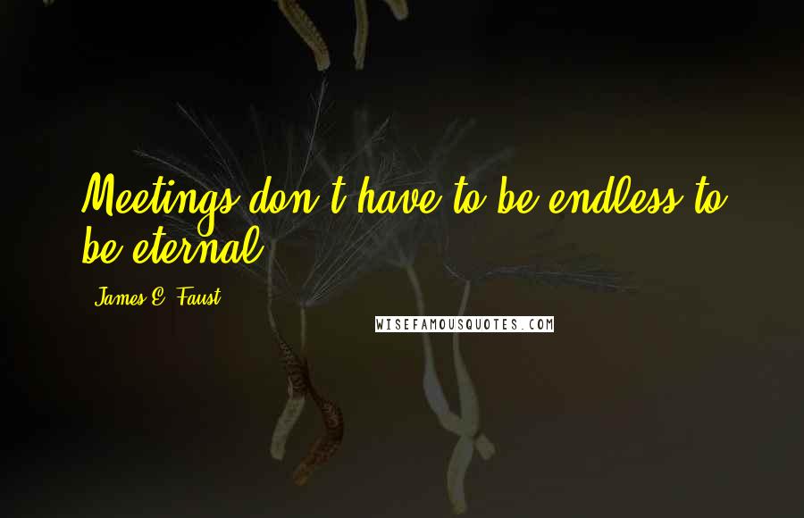 James E. Faust Quotes: Meetings don't have to be endless to be eternal.
