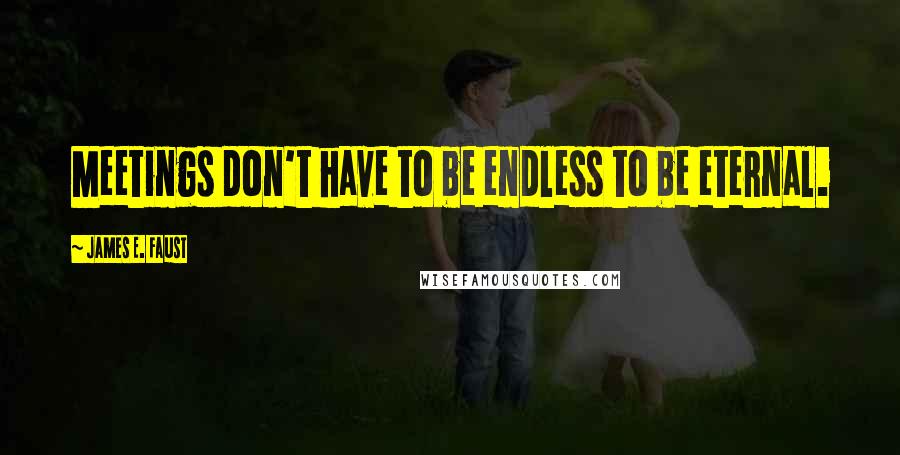 James E. Faust Quotes: Meetings don't have to be endless to be eternal.