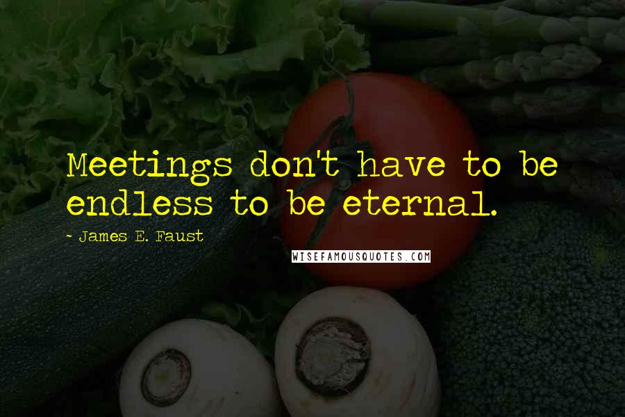 James E. Faust Quotes: Meetings don't have to be endless to be eternal.