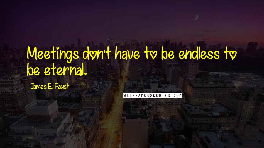 James E. Faust Quotes: Meetings don't have to be endless to be eternal.