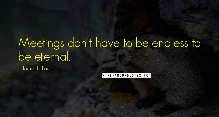 James E. Faust Quotes: Meetings don't have to be endless to be eternal.